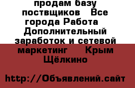 продам базу поствщиков - Все города Работа » Дополнительный заработок и сетевой маркетинг   . Крым,Щёлкино